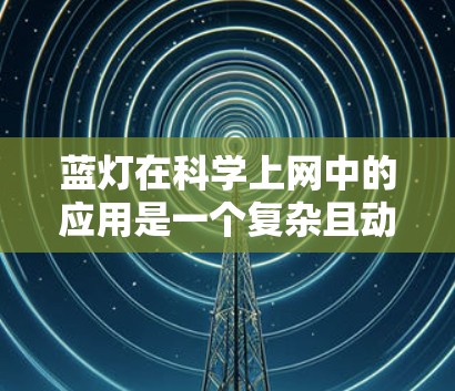 蓝灯在科学上网中的应用是一个复杂且动态的主题，涉及多个技术领域和实际应用场景。以下是对蓝灯在科学上网中的具体应用和相关技术的详细分析