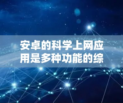 安卓的科学上网应用是多种功能的综合体现，旨在提供强大的科学计算、图形绘制和编程工具。以下是一些常见的安卓科学上网应用及其主要功能
