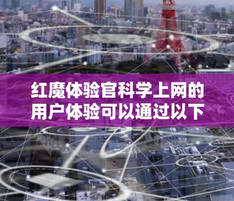 红魔体验官科学上网的用户体验可以通过以下几个方面进行分析和改进