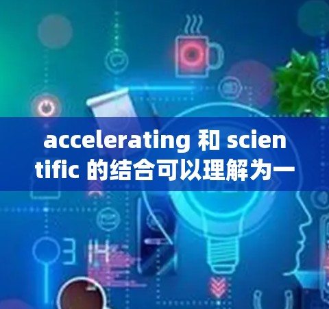 accelerating 和 scientific 的结合可以理解为一种结合网页加速和科学计算的解决方案。以下是一些可能的解释和建议