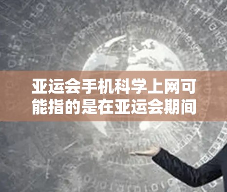 亚运会手机科学上网可能指的是在亚运会期间，通过手机设备实现亚运会活动中的信息管理、数据传输、实时监控等功能，以提高工作效率和保障活动顺利进行。具体来说，可能包括以下几个方面
