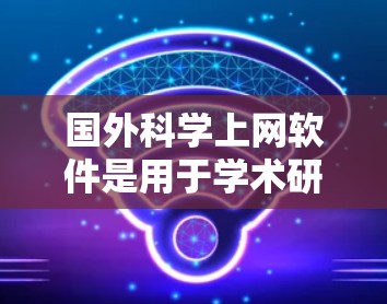 国外科学上网软件是用于学术研究、论文撰写、数据共享和演示的工具。以下是一些主要的科学上网软件推荐，涵盖论文写作、数据共享、团队协作和学术资源等功能