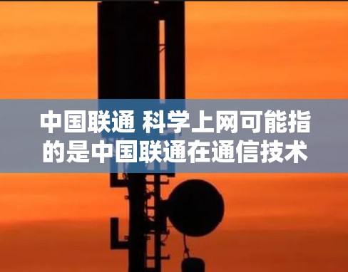 中国联通 科学上网可能指的是中国联通在通信技术上的科学应用和创新。中国联通作为中国的通信运营商之一，致力于提升通信技术的先进性和安全性。以下是关于中国联通在科学上网方面的详细介绍