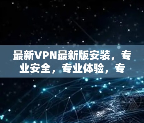 最新VPN最新版安装，专业安全，专业体验，专业保障