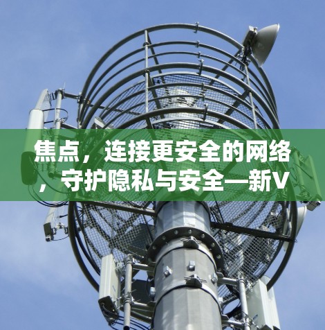 焦点，连接更安全的网络，守护隐私与安全—新VPN入口
