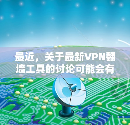 最近，关于最新VPN翻墙工具的讨论可能会有一些误解。实际上，VPN已经支持翻墙功能，用户可以通过使用VPN来解决翻墙的问题。以下是一些可靠且安全的VPN推荐，帮助您访问更安全的VPN服务