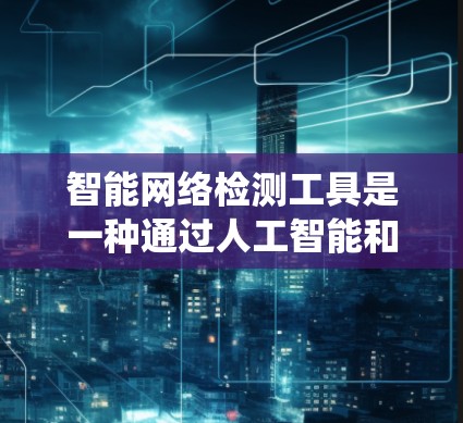 智能网络检测工具是一种通过人工智能和大数据分析来监控和检测网络攻击和异常行为的系统。它能够实时监控网络流量，识别潜在的威胁和恶意行为，并提供及时的响应和处理能力。以下是对智能网络检测工具的详细介绍