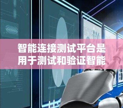 智能连接测试平台是用于测试和验证智能设备之间连接的平台，主要包括以下关键方面