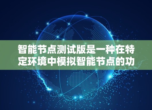 智能节点测试版是一种在特定环境中模拟智能节点的功能测试工具，旨在评估其性能、稳定性以及在不同场景下的功能。以下是关于智能节点测试版的详细说明