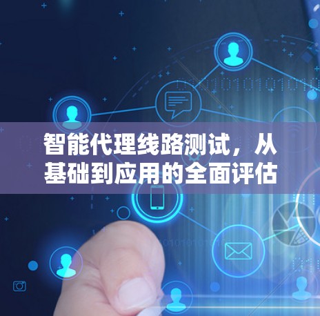 智能代理线路测试，从基础到应用的全面评估