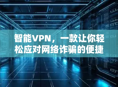 智能VPN，一款让你轻松应对网络诈骗的便捷选择