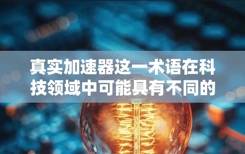 真实加速器这一术语在科技领域中可能具有不同的含义，具体取决于上下文。以下是对这一术语的不同解释和可能的应用