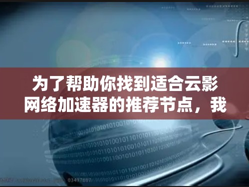 为了帮助你找到适合云影网络加速器的推荐节点，我整理了以下建议和步骤，供你参考