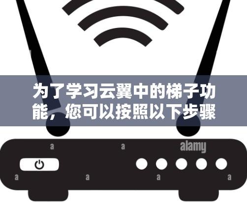 为了学习云翼中的梯子功能，您可以按照以下步骤进行