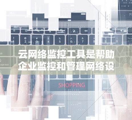 云网络监控工具是帮助企业监控和管理网络设备和流量的工具，主要通过云平台实现。以下是对云网络监控工具的详细总结
