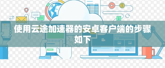 使用云途加速器的安卓客户端的步骤如下