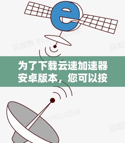 为了下载云速加速器安卓版本，您可以按照以下步骤进行