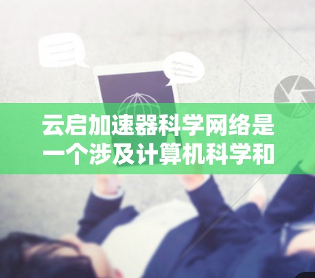 云启加速器科学网络是一个涉及计算机科学和网络技术的术语，可能指的是利用云服务和加速技术进行科学计算的网络架构。以下是一些可能的解释和信息