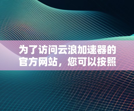 为了访问云浪加速器的官方网站，您可以按照以下步骤进行