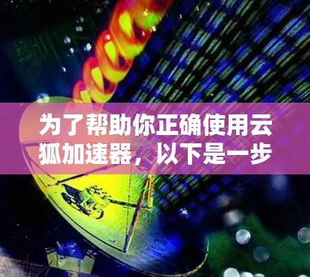 为了帮助你正确使用云狐加速器，以下是一步步的操作指南