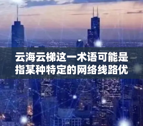 云海云梯这一术语可能是指某种特定的网络线路优化项目或概念，但需要更多的上下文来明确其具体含义。如果您指的是网络线路优化，通常涉及以下方面