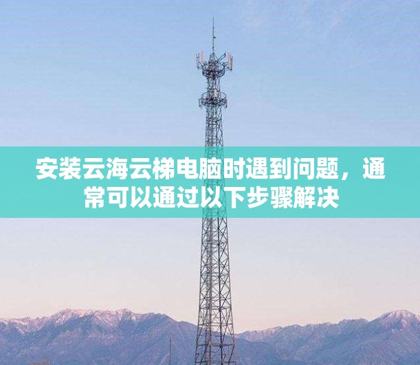 安装云海云梯电脑时遇到问题，通常可以通过以下步骤解决
