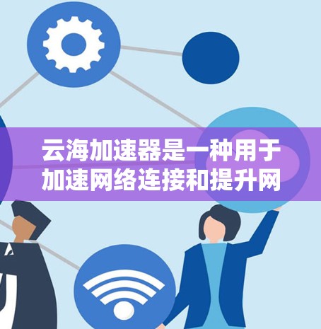 云海加速器是一种用于加速网络连接和提升网络性能的工具，广泛应用于科技行业和普通用户中。以下是对其体验的分析