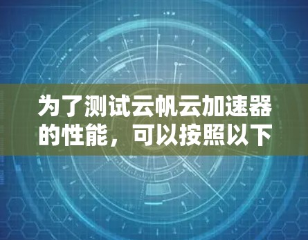 为了测试云帆云加速器的性能，可以按照以下步骤进行