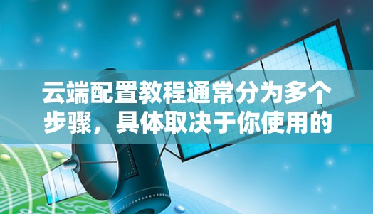 云端配置教程通常分为多个步骤，具体取决于你使用的云服务类型（如存储、云服务器、云虚拟化等）以下是一些常见的云端配置教程的步骤，适用于大多数常见的云服务