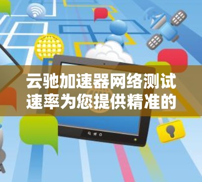云驰加速器网络测试速率为您提供精准的网络速度评估工具