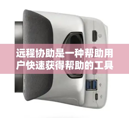 远程协助是一种帮助用户快速获得帮助的工具，适用于多种场景，包括技术问题、生活中的小问题以及日常生活的小细节。以下是对远程协助的详细说明