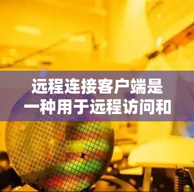 远程连接客户端是一种用于远程访问和管理计算机设备和服务器端的工具。它支持多种操作，包括登录、访问、共享、控制和管理。以下是对远程连接客户端的详细总结