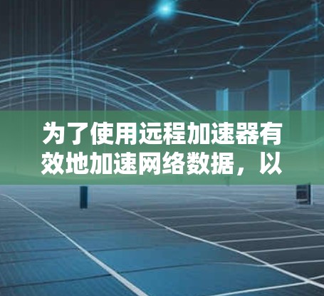 为了使用远程加速器有效地加速网络数据，以下是一些步骤指南