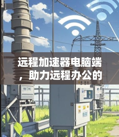远程加速器电脑端，助力远程办公的高效网络连接