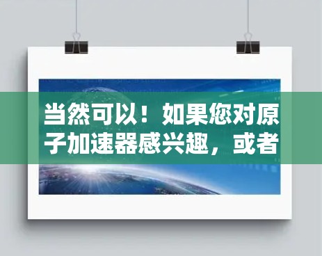 当然可以！如果您对原子加速器感兴趣，或者想了解如何使用它，我可以为您提供一些初步的信息和指导。以下是一些基本信息