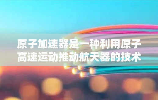 原子加速器是一种利用原子高速运动推动航天器的技术，主要由原子堆和粒子对流推进系统组成。以下是对其运作和应用的详细分析