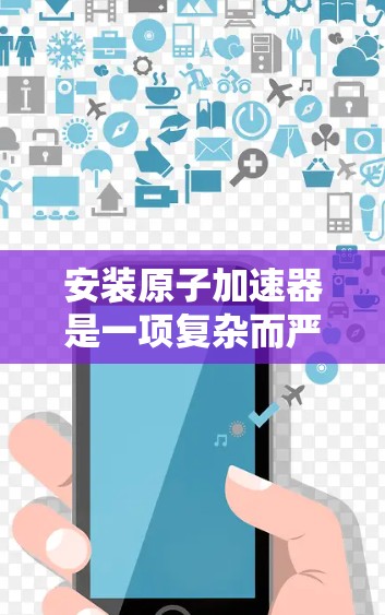 安装原子加速器是一项复杂而严谨的任务，需要按照步骤逐步进行。以下是详细的安装教程