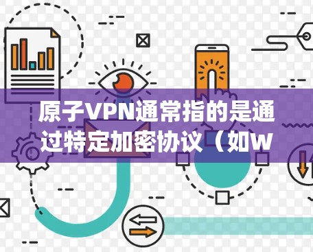 原子VPN通常指的是通过特定加密协议（如Whichway）连接的VPN服务。如果您提到的是原子VPN网页加速，可能指的是某些加速工具或方法来提升原子VPN的性能。以下是一些可能的解释和步骤