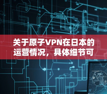 关于原子VPN在日本的运营情况，具体细节可能因地区和网络提供商而异。如果你希望了解原子VPN在日本的运营，建议直接访问原子网络的官方网站或相关合作伙伴，了解他们如何支持和运营原子VPN服务