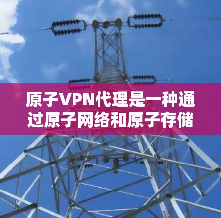 原子VPN代理是一种通过原子网络和原子存储技术来实现加密连接的VPN服务。它利用原子网络的高效性和原子存储的安全性，提供了一个安全、可靠的VPN连接体验。以下是一些使用原子VPN代理的步骤和功能说明