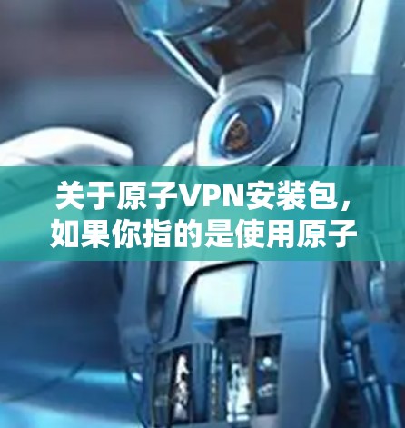 关于原子VPN安装包，如果你指的是使用原子VPN进行VPN，以下是一些常见的安装步骤和资源链接，供您参考