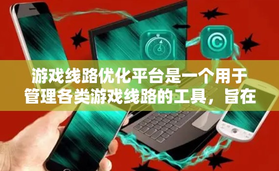 游戏线路优化平台是一个用于管理各类游戏线路的工具，旨在帮助用户高效连接和管理游戏账号。以下是对该平台的详细优化方案