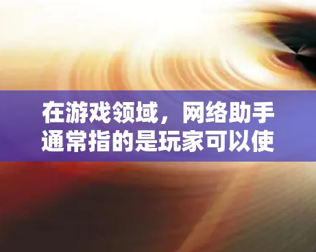 在游戏领域，网络助手通常指的是玩家可以使用的在线工具或服务，帮助他们在游戏中更好地完成任务。以下是一些可能在游戏玩家中使用的网络助手