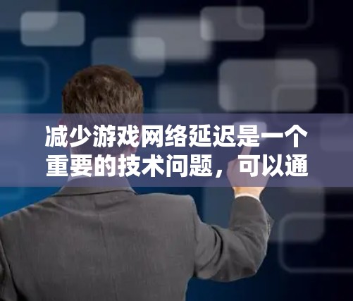减少游戏网络延迟是一个重要的技术问题，可以通过多种方法有效解决。以下是一些综合性的建议，帮助您降低游戏网络延迟