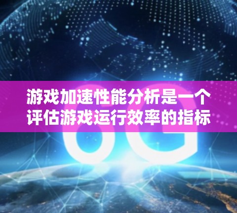 游戏加速性能分析是一个评估游戏运行效率的指标，主要涉及内存使用和缓存占用情况。以下是对该问题的详细分析和解决方案