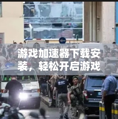 游戏加速器下载安装，轻松开启游戏超值体验的必杀技