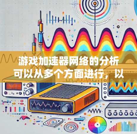 游戏加速器网络的分析可以从多个方面进行，以全面了解其现状和优化方向。以下是对关键分析点的系统性总结