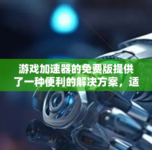 游戏加速器的免费版提供了一种便利的解决方案，适合那些希望快速加载游戏、避免网络压力并简化游戏设置的用户。以下是对其特点、限制以及适用性的详细分析