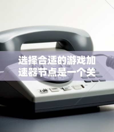 选择合适的游戏加速器节点是一个关键步骤，以确保游戏运行流畅。以下是一步步的指南