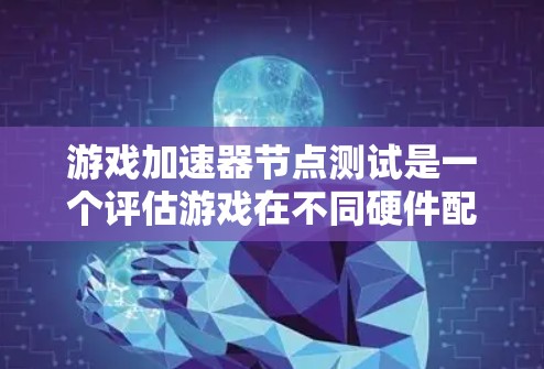 游戏加速器节点测试是一个评估游戏在不同硬件配置下的性能表现的实验。以下是详细的步骤和信息